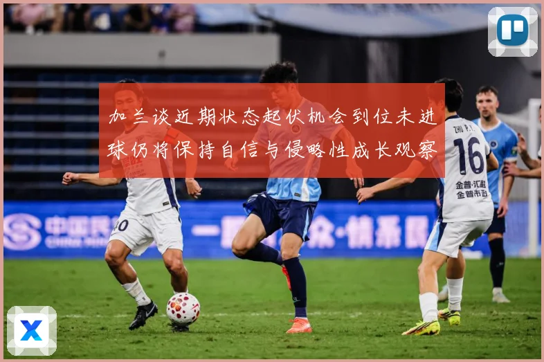 加兰谈近期状态起伏机会到位未进球仍将保持自信与侵略性成长观察：最新赛事动态与深度分析