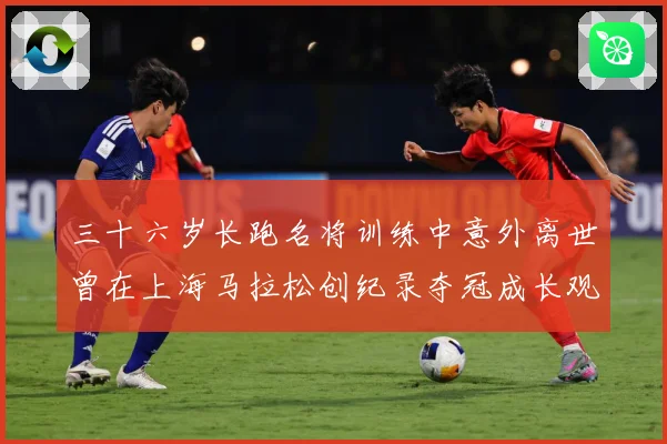 三十六岁长跑名将训练中意外离世曾在上海马拉松创纪录夺冠成长观察：最新赛事动态与深度分析