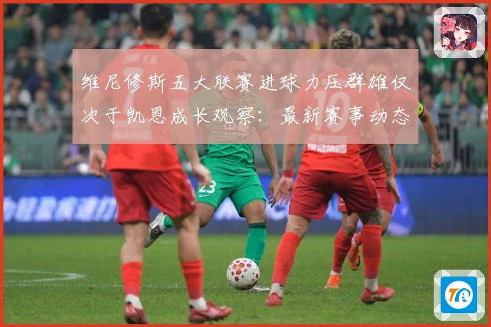 维尼修斯五大联赛进球力压群雄仅次于凯恩成长观察：最新赛事动态与深度分析