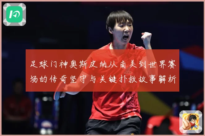 足球门神奥斯皮纳从南美到世界赛场的传奇坚守与关键扑救故事解析：最新赛事动态与深度分析