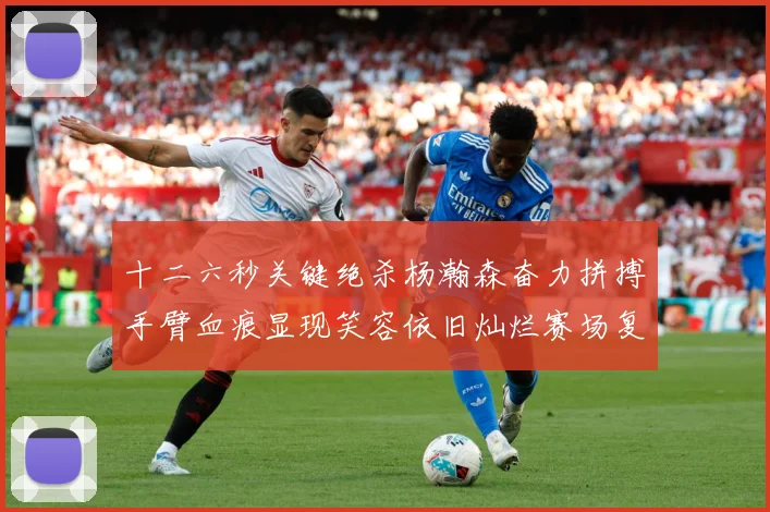 十二六秒关键绝杀杨瀚森奋力拼搏手臂血痕显现笑容依旧灿烂赛场复盘：最新赛事动态与深度分析