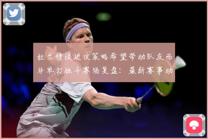 杜兰特谈进攻策略希望带动队友而非单打独斗赛场复盘：最新赛事动态与深度分析