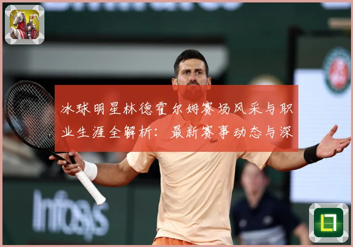 冰球明星林德霍尔姆赛场风采与职业生涯全解析：最新赛事动态与深度分析