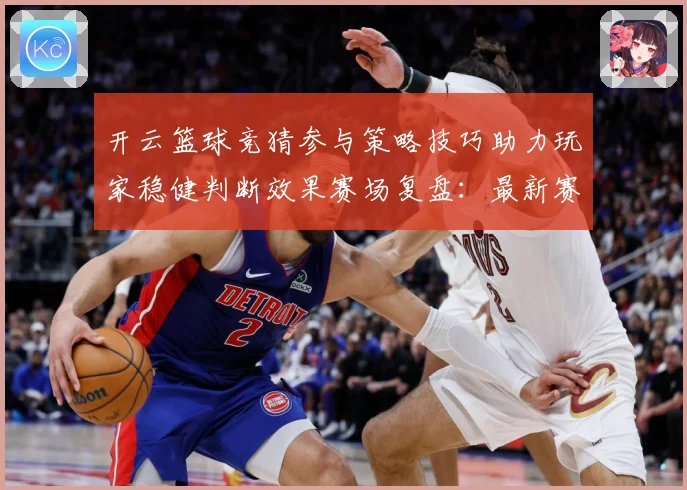 开云篮球竞猜参与策略技巧助力玩家稳健判断效果赛场复盘：最新赛事动态与深度分析