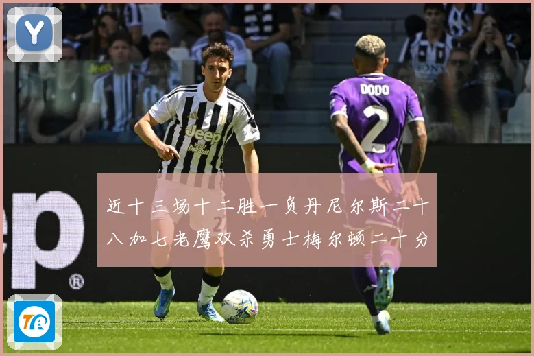近十三场十二胜一负丹尼尔斯二十八加七老鹰双杀勇士梅尔顿二十分赛场复盘：最新赛事动态与深度分析