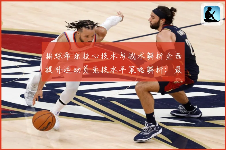 排球希尔核心技术与战术解析全面提升运动员竞技水平策略解析：最新赛事动态与深度分析