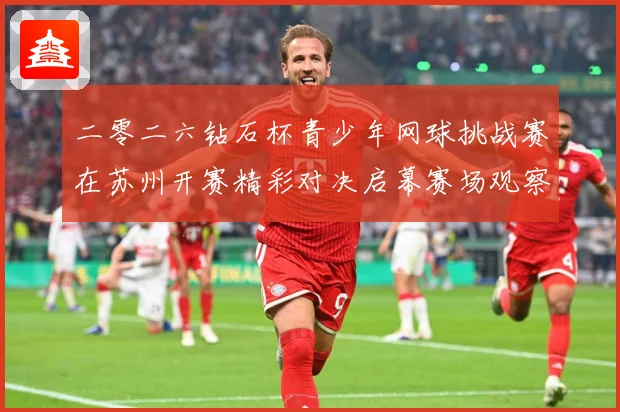 二零二六钻石杯青少年网球挑战赛在苏州开赛精彩对决启幕赛场观察：最新赛事动态与深度分析