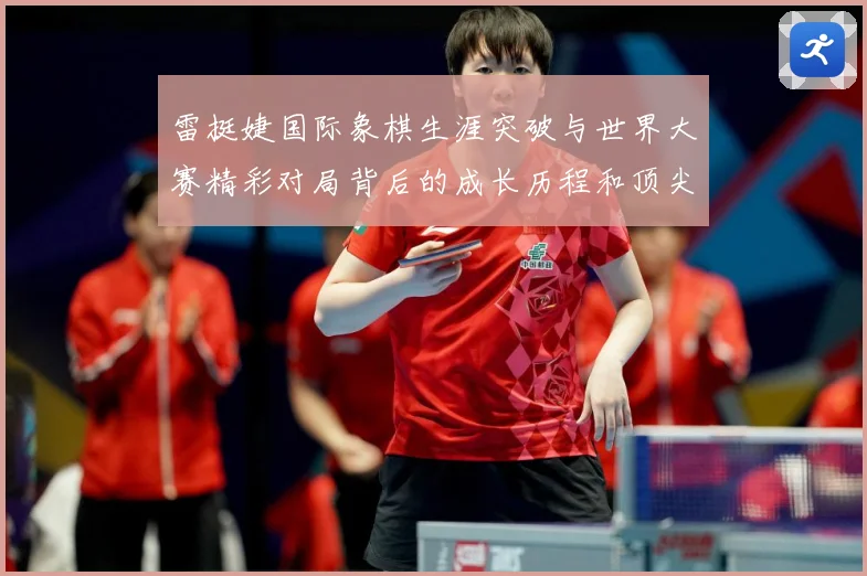 雷挺婕国际象棋生涯突破与世界大赛精彩对局背后的成长历程和顶尖竞技智慧探索：最新赛事动态与深度分析