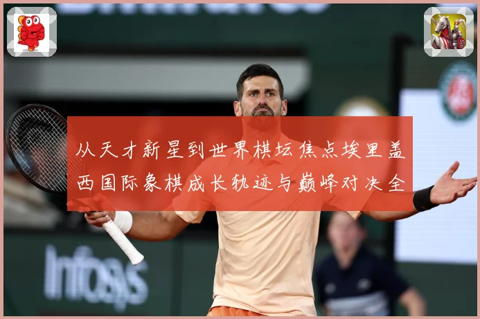从天才新星到世界棋坛焦点埃里盖西国际象棋成长轨迹与巅峰对决全解析：最新赛事动态与深度分析
