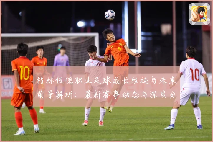 格林伍德职业足球成长轨迹与未来前景解析：最新赛事动态与深度分析