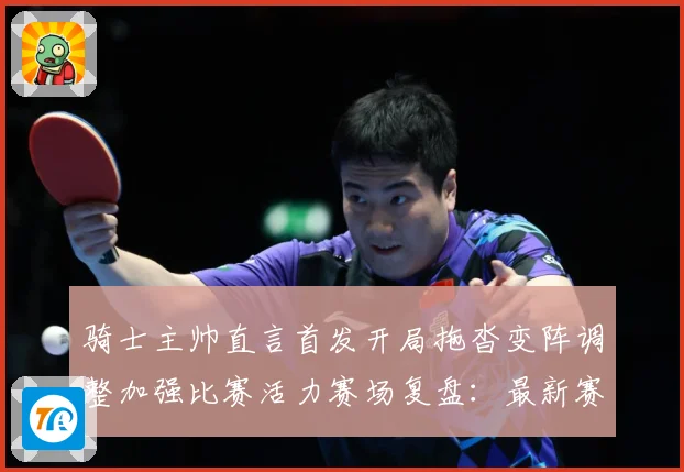 骑士主帅直言首发开局拖沓变阵调整加强比赛活力赛场复盘：最新赛事动态与深度分析