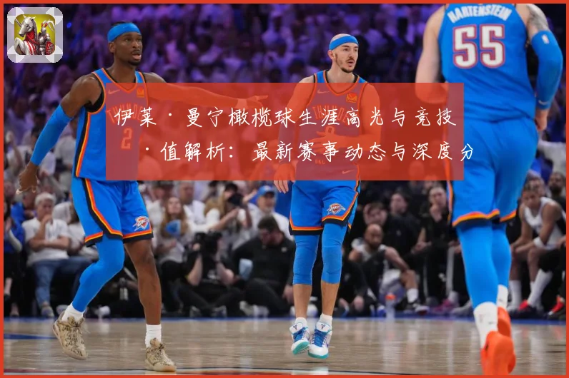 伊莱·曼宁橄榄球生涯高光与竞技价值解析：最新赛事动态与深度分析