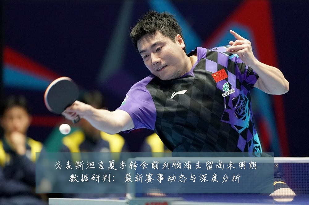 戈麦斯坦言夏季转会前利物浦去留尚未明朗数据研判:最新赛事动态与深度分析