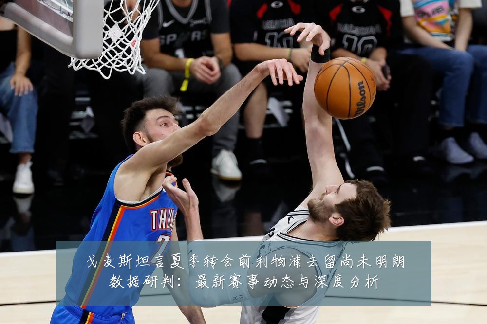 戈麦斯坦言夏季转会前利物浦去留尚未明朗数据研判：最新赛事动态与深度分析