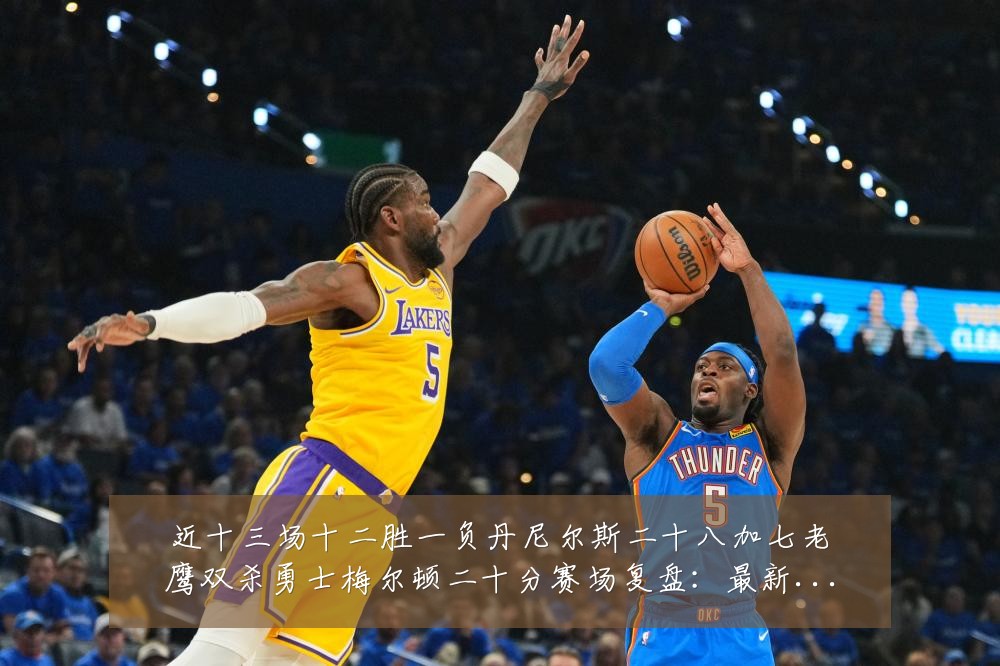 近十三场十二胜一负丹尼尔斯二十八加七老鹰双杀勇士梅尔顿二十分赛场复盘:最新赛事动态与深度分析