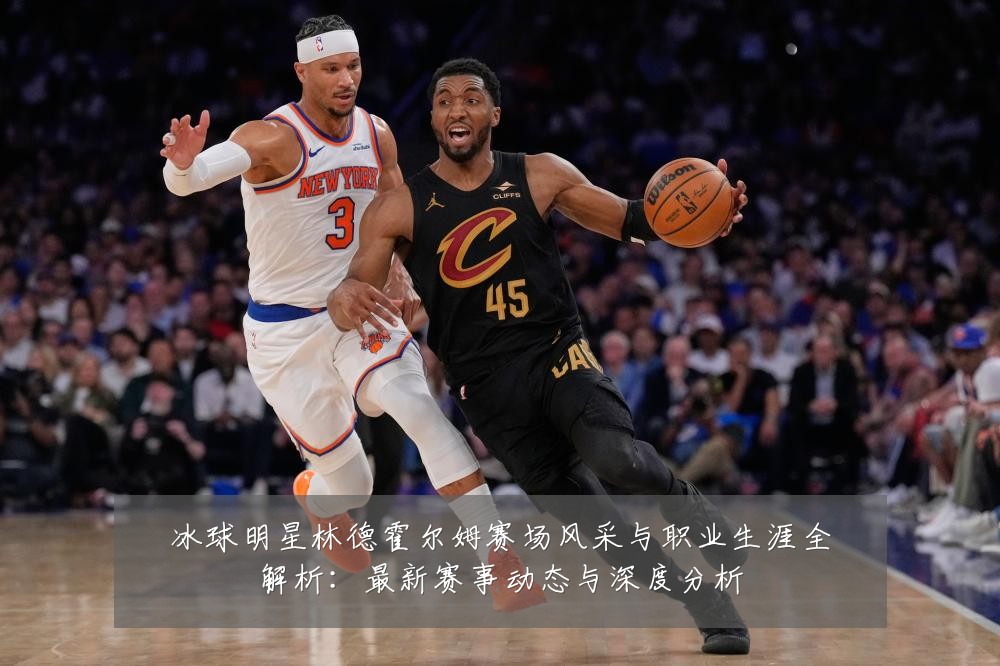 冰球明星林德霍尔姆赛场风采与职业生涯全解析:最新赛事动态与深度分析