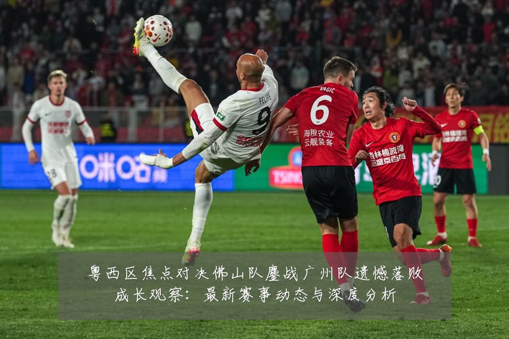 粤西区焦点对决佛山队鏖战广州队遗憾落败成长观察:最新赛事动态与深度分析