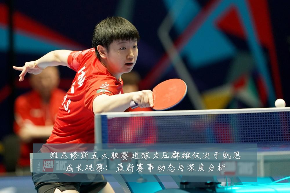维尼修斯五大联赛进球力压群雄仅次于凯恩成长观察:最新赛事动态与深度分析