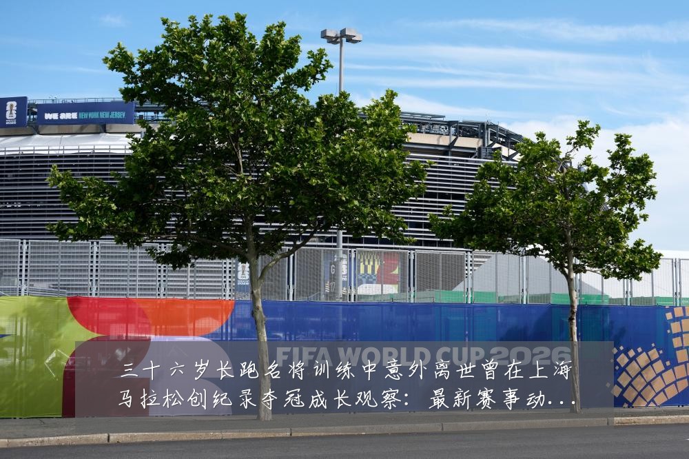 三十六岁长跑名将训练中意外离世曾在上海马拉松创纪录夺冠成长观察:最新赛事动态与深度分析