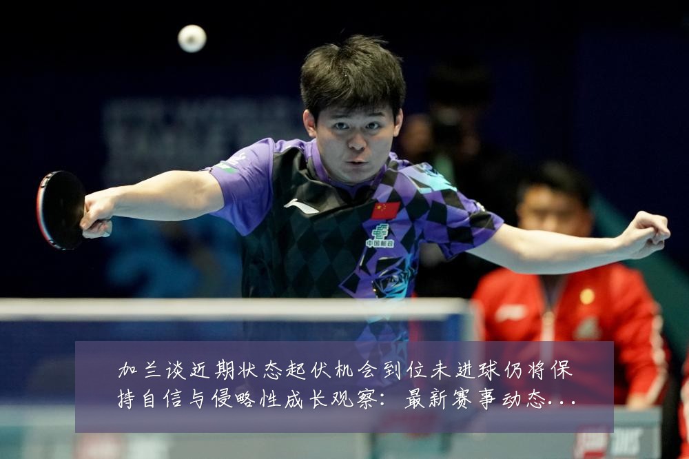 加兰谈近期状态起伏机会到位未进球仍将保持自信与侵略性成长观察：最新赛事动态与深度分析