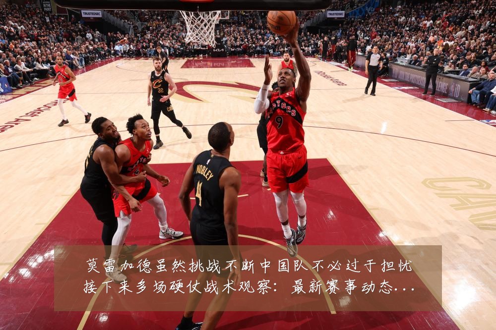 莫雷加德虽然挑战不断中国队不必过于担忧接下来多场硬仗战术观察:最新赛事动态与深度分析