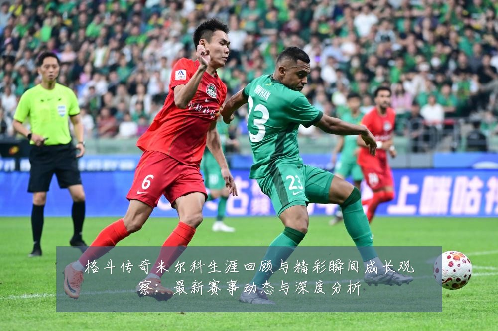 格斗传奇米尔科生涯回顾与精彩瞬间成长观察：最新赛事动态与深度分析