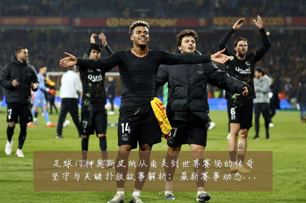 足球门神奥斯皮纳从南美到世界赛场的传奇坚守与关键扑救故事解析：最新赛事动态与深度分析