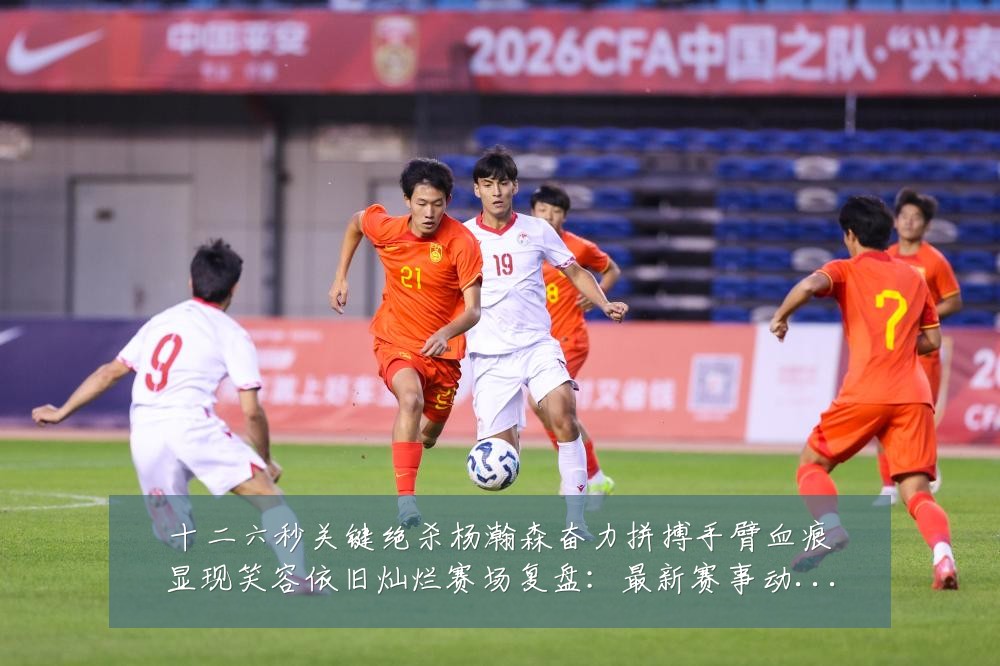 十二六秒关键绝杀杨瀚森奋力拼搏手臂血痕显现笑容依旧灿烂赛场复盘：最新赛事动态与深度分析